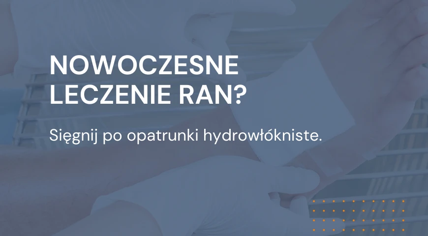 Nowoczesne leczenie ran? Sięgnij po opatrunki hydrowłókniste.
