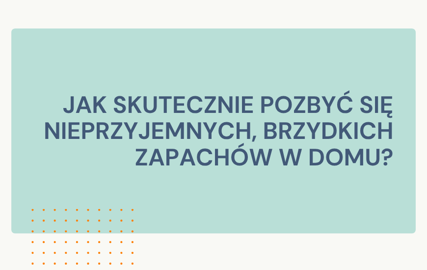 Skuteczne metody na pozbycie się nieprzyjemnych, brzydkich zapachów w domu