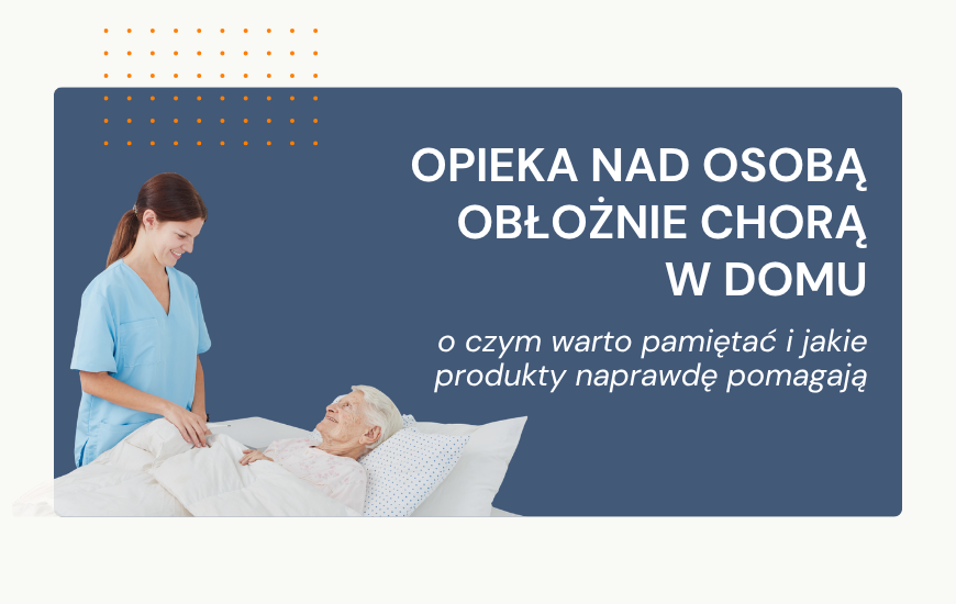Opieka nad osobą obłożnie chorą w domu – o czym pamiętać i jakie produkty naprawdę pomagają?
